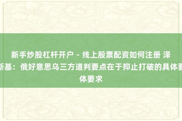 新手炒股杠杆开户 - 线上股票配资如何注册 泽连斯基:俄好意思乌三方道判要点在于抑止打破的具体要求