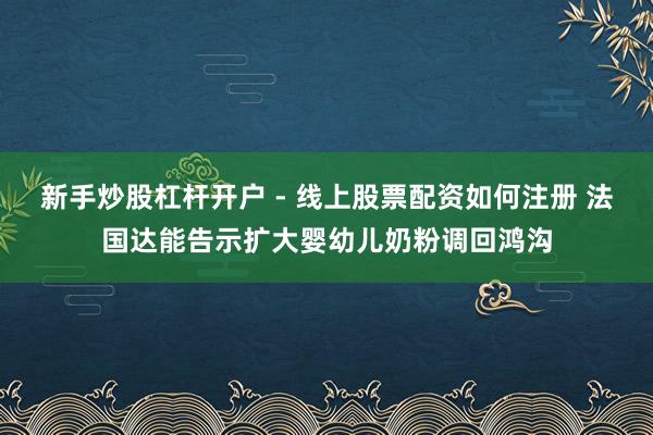 新手炒股杠杆开户 - 线上股票配资如何注册 法国达能告示扩大婴幼儿奶粉调回鸿沟