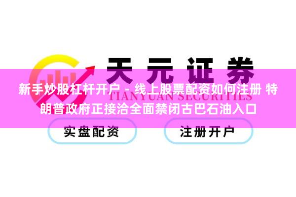 新手炒股杠杆开户 - 线上股票配资如何注册 特朗普政府正接洽全面禁闭古巴石油入口