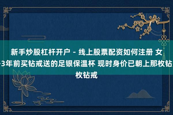 新手炒股杠杆开户 - 线上股票配资如何注册 女子3年前买钻戒送的足银保温杯 现时身价已朝上那枚钻戒
