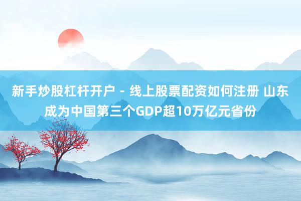 新手炒股杠杆开户 - 线上股票配资如何注册 山东成为中国第三个GDP超10万亿元省份