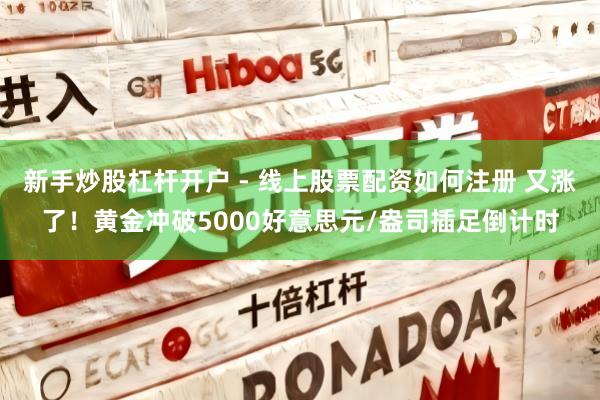 新手炒股杠杆开户 - 线上股票配资如何注册 又涨了！黄金冲破5000好意思元/盎司插足倒计时