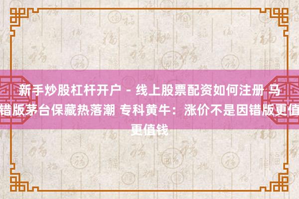 新手炒股杠杆开户 - 线上股票配资如何注册 马年错版茅台保藏热落潮 专科黄牛：涨价不是因错版更值钱