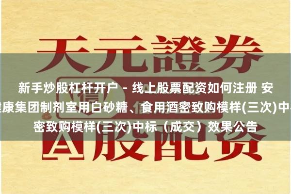 新手炒股杠杆开户 - 线上股票配资如何注册 安岳县中医病院医疗健康集团制剂室用白砂糖、食用酒密致购模样(三次)中标（成交）效果公告