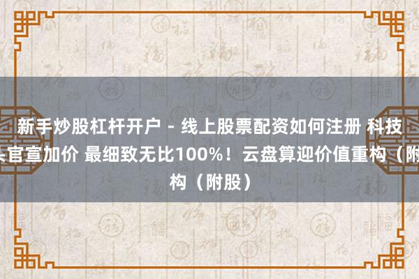 新手炒股杠杆开户 - 线上股票配资如何注册 科技巨头官宣加价 最细致无比100%！云盘算迎价值重构（附股）