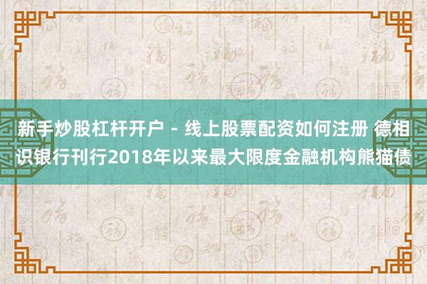 新手炒股杠杆开户 - 线上股票配资如何注册 德相识银行刊行2018年以来最大限度金融机构熊猫债