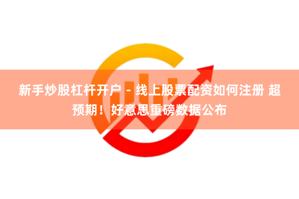 新手炒股杠杆开户 - 线上股票配资如何注册 超预期！好意思重磅数据公布