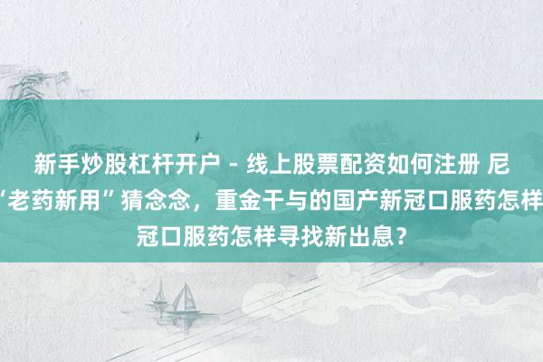 新手炒股杠杆开户 - 线上股票配资如何注册 尼帕病毒激勉“老药新用”猜念念，重金干与的国产新冠口服药怎样寻找新出息？