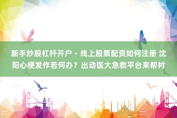 新手炒股杠杆开户 - 线上股票配资如何注册 沈阳心梗发作若何办？出动医大急救平台来帮衬