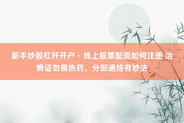 新手炒股杠杆开户 - 线上股票配资如何注册 治痹证勿畏热药，分部通络有妙法