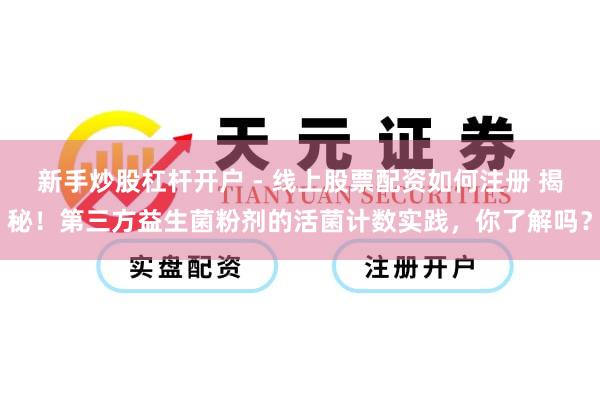 新手炒股杠杆开户 - 线上股票配资如何注册 揭秘！第三方益生菌粉剂的活菌计数实践，你了解吗？