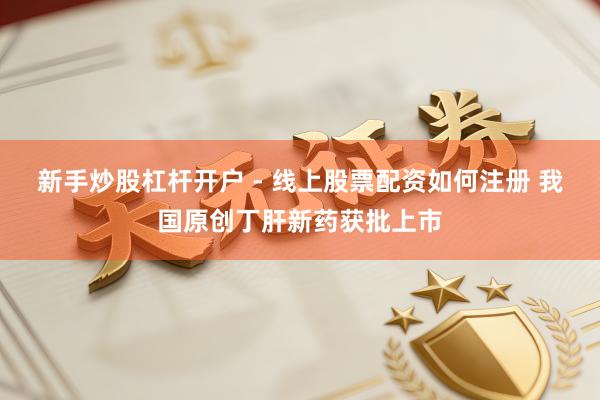 新手炒股杠杆开户 - 线上股票配资如何注册 我国原创丁肝新药获批上市