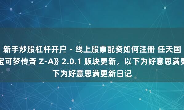 新手炒股杠杆开户 - 线上股票配资如何注册 任天国发布《宝可梦传奇 Z-A》2.0.1 版块更新，以下为好意思满更新日记