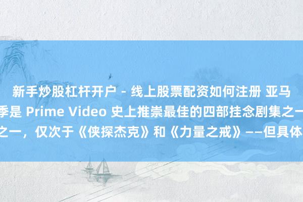 新手炒股杠杆开户 - 线上股票配资如何注册 亚马逊默示《辐照》第二季是 Prime Video 史上推崇最佳的四部挂念剧集之一，仅次于《侠探杰克》和《力量之戒》——但具体收视数据现在仍处于藏匿情状。