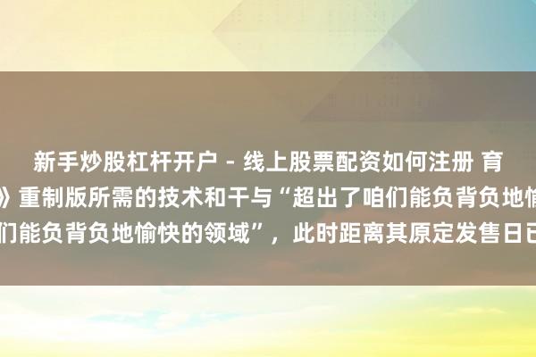 新手炒股杠杆开户 - 线上股票配资如何注册 育碧称《波斯王子：时之沙》重制版所需的技术和干与“超出了咱们能负背负地愉快的领域”，此时距离其原定发售日已昔时 5 年。