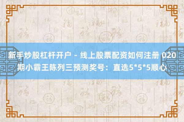 新手炒股杠杆开户 - 线上股票配资如何注册 020期小霸王陈列三预测奖号：直选5*5*5顺心