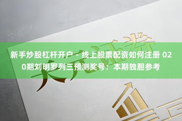 新手炒股杠杆开户 - 线上股票配资如何注册 020期刘明罗列三预测奖号：本期独胆参考