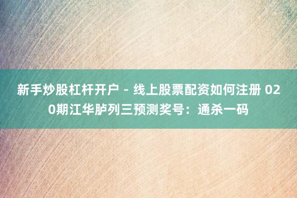 新手炒股杠杆开户 - 线上股票配资如何注册 020期江华胪列三预测奖号:通杀一码