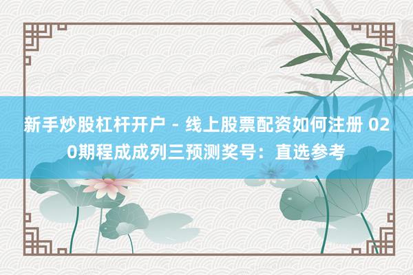 新手炒股杠杆开户 - 线上股票配资如何注册 020期程成成列三预测奖号：直选参考