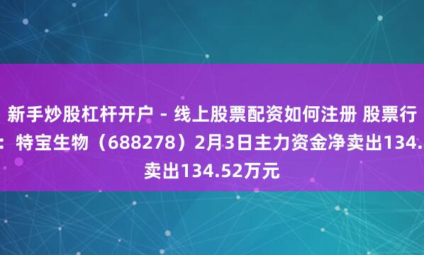 新手炒股杠杆开户 - 线上股票配资如何注册 股票行情快报：特宝生物（688278）2月3日主力资金净卖出134.52万元