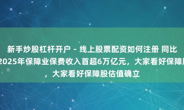 新手炒股杠杆开户 - 线上股票配资如何注册 同比增7.4%！2025年保障业保费收入首超6万亿元，大家看好保障股估值确立