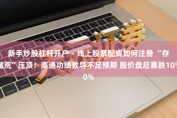 新手炒股杠杆开户 - 线上股票配资如何注册 “存储荒”压顶！高通功绩教导不足预期 股价盘后暴跌10%