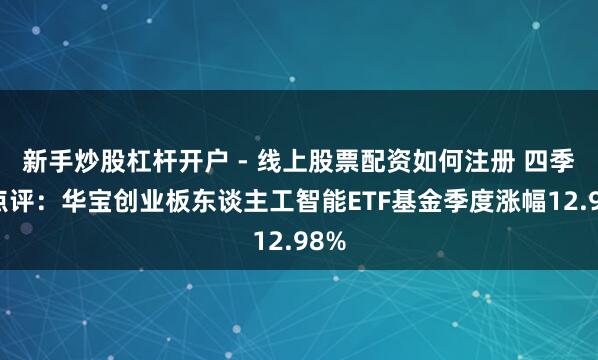 新手炒股杠杆开户 - 线上股票配资如何注册 四季报点评：华宝创业板东谈主工智能ETF基金季度涨幅12.98%