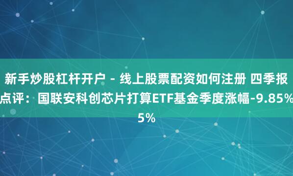 新手炒股杠杆开户 - 线上股票配资如何注册 四季报点评：国联安科创芯片打算ETF基金季度涨幅-9.85%