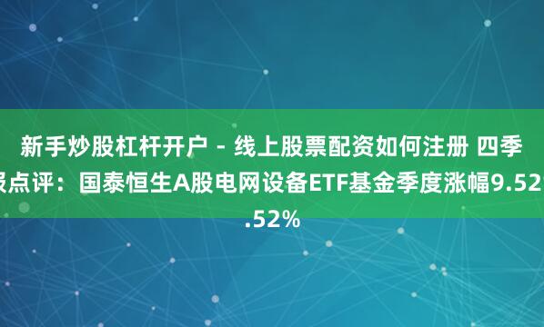 新手炒股杠杆开户 - 线上股票配资如何注册 四季报点评：国泰恒生A股电网设备ETF基金季度涨幅9.52%