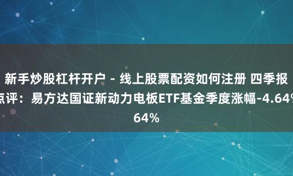 新手炒股杠杆开户 - 线上股票配资如何注册 四季报点评：易方达国证新动力电板ETF基金季度涨幅-4.64%