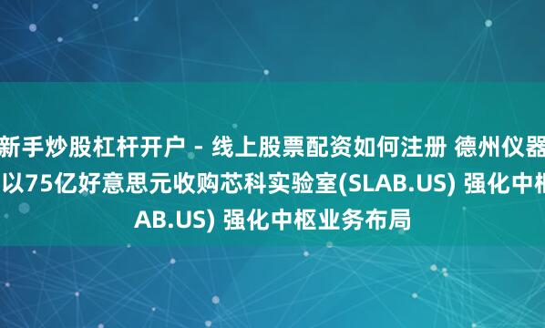 新手炒股杠杆开户 - 线上股票配资如何注册 德州仪器(TXN.US)以75亿好意思元收购芯科实验室(SLAB.US) 强化中枢业务布局