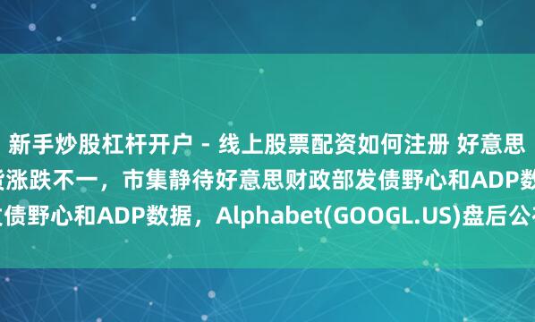 新手炒股杠杆开户 - 线上股票配资如何注册 好意思股前瞻 | 三大股指期货涨跌不一，市集静待好意思财政部发债野心和ADP数据，Alphabet(GOOGL.US)盘后公布财报