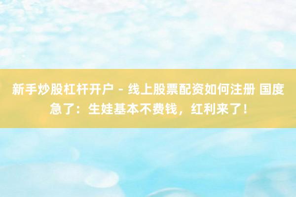 新手炒股杠杆开户 - 线上股票配资如何注册 国度急了：生娃基本不费钱，红利来了！