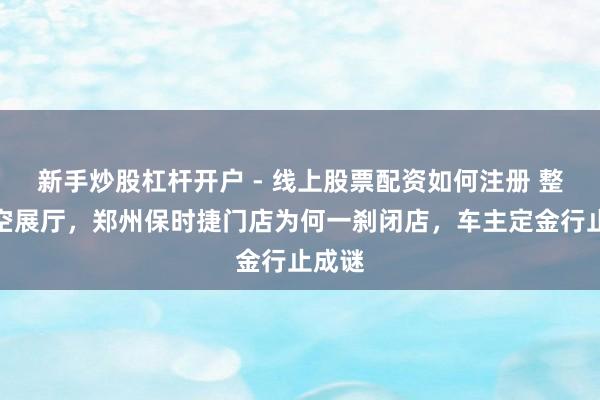 新手炒股杠杆开户 - 线上股票配资如何注册 整夜清空展厅，郑州保时捷门店为何一刹闭店，车主定金行止成谜