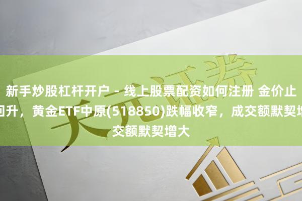 新手炒股杠杆开户 - 线上股票配资如何注册 金价止跌回升，黄金ETF中原(518850)跌幅收窄，成交额默契增大