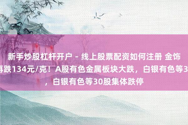 新手炒股杠杆开户 - 线上股票配资如何注册 金饰克价，单日再跌134元/克！A股有色金属板块大跌，白银有色等30股集体跌停