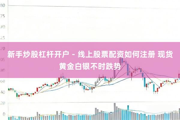 新手炒股杠杆开户 - 线上股票配资如何注册 现货黄金白银不时跌势