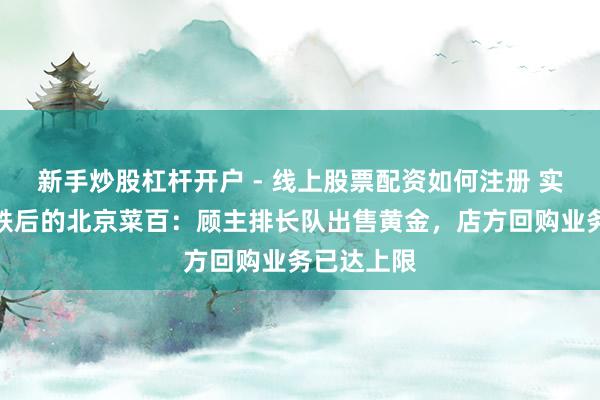 新手炒股杠杆开户 - 线上股票配资如何注册 实探金价暴跌后的北京菜百：顾主排长队出售黄金，店方回购业务已达上限