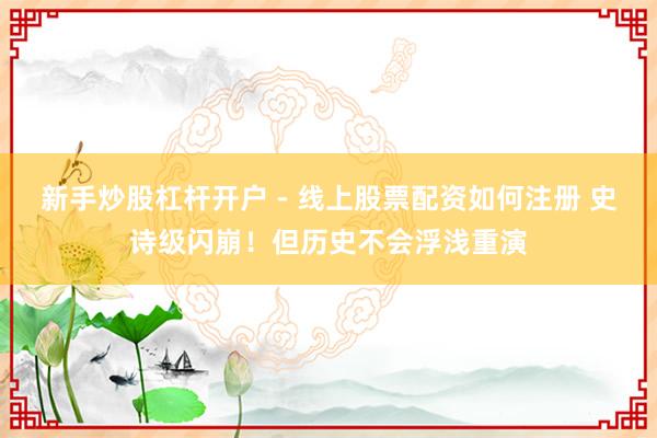 新手炒股杠杆开户 - 线上股票配资如何注册 史诗级闪崩！但历史不会浮浅重演