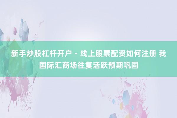 新手炒股杠杆开户 - 线上股票配资如何注册 我国际汇商场往复活跃预期巩固