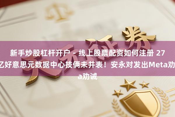 新手炒股杠杆开户 - 线上股票配资如何注册 270亿好意思元数据中心技俩未并表！安永对发出Meta劝诫
