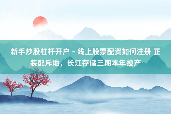 新手炒股杠杆开户 - 线上股票配资如何注册 正装配斥地，长江存储三期本年投产