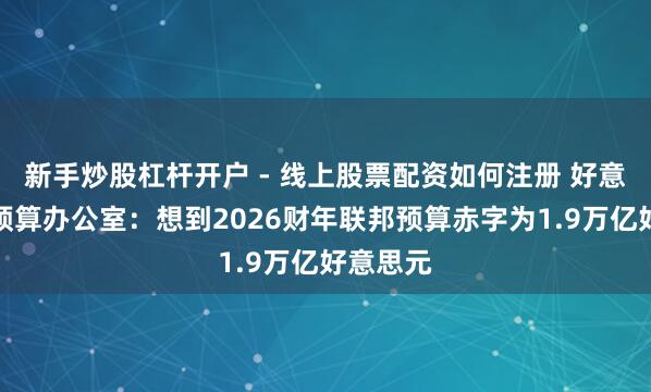 新手炒股杠杆开户 - 线上股票配资如何注册 好意思国会预算办公室：想到2026财年联邦预算赤字为1.9万亿好意思元