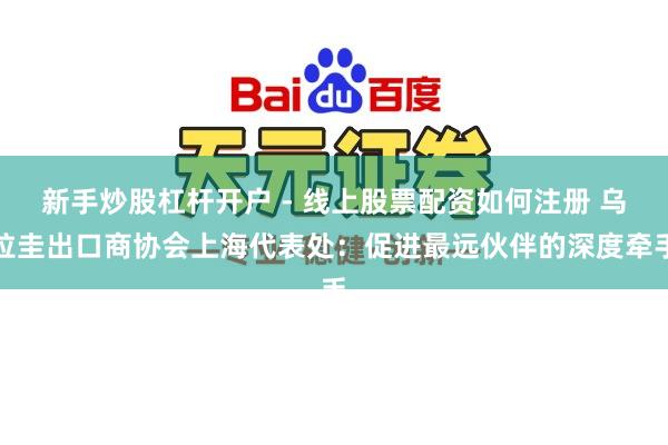 新手炒股杠杆开户 - 线上股票配资如何注册 乌拉圭出口商协会上海代表处：促进最远伙伴的深度牵手