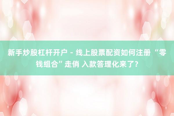 新手炒股杠杆开户 - 线上股票配资如何注册 “零钱组合”走俏 入款答理化来了？