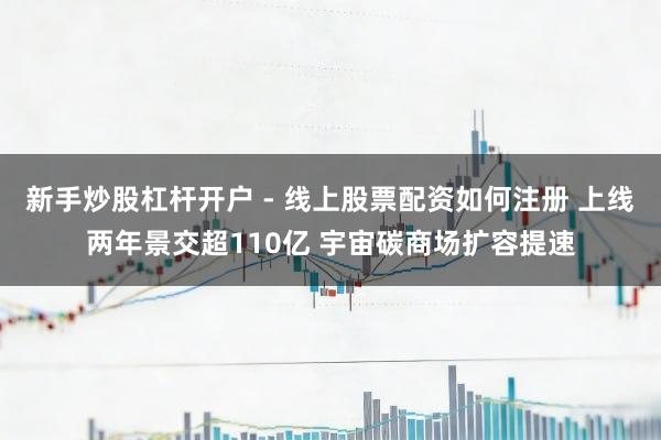 新手炒股杠杆开户 - 线上股票配资如何注册 上线两年景交超110亿 宇宙碳商场扩容提速