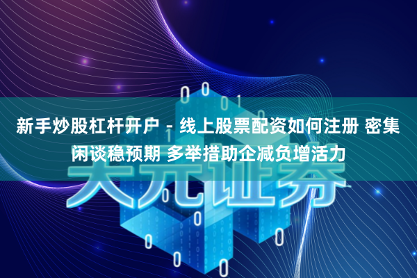 新手炒股杠杆开户 - 线上股票配资如何注册 密集闲谈稳预期 多举措助企减负增活力