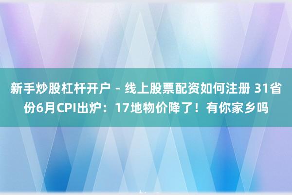 新手炒股杠杆开户 - 线上股票配资如何注册 31省份6月CPI出炉：17地物价降了！有你家乡吗
