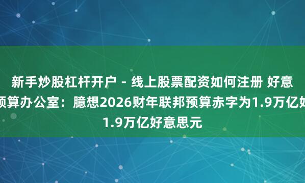 新手炒股杠杆开户 - 线上股票配资如何注册 好意思国会预算办公室：臆想2026财年联邦预算赤字为1.9万亿好意思元