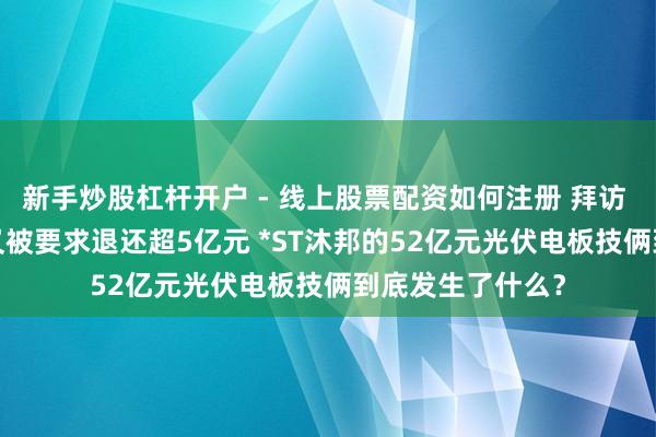 新手炒股杠杆开户 - 线上股票配资如何注册 拜访 | 退市危急当头又被要求退还超5亿元 *ST沐邦的52亿元光伏电板技俩到底发生了什么？